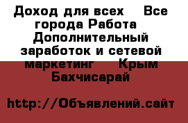 Доход для всех  - Все города Работа » Дополнительный заработок и сетевой маркетинг   . Крым,Бахчисарай